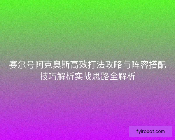 赛尔号阿克奥斯高效打法攻略与阵容搭配技巧解析实战思路全解析