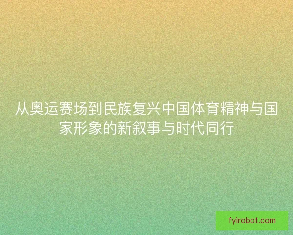 从奥运赛场到民族复兴中国体育精神与国家形象的新叙事与时代同行