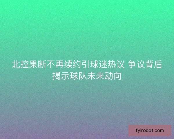 北控果断不再续约引球迷热议 争议背后揭示球队未来动向