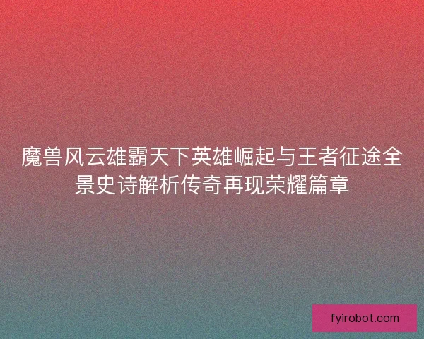 魔兽风云雄霸天下英雄崛起与王者征途全景史诗解析传奇再现荣耀篇章
